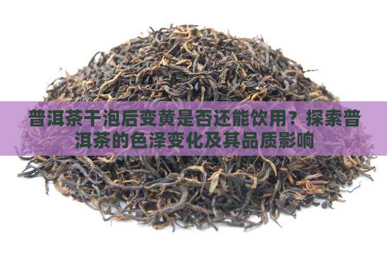 普洱茶干泡后变黄是否还能饮用？探索普洱茶的色泽变化及其品质影响