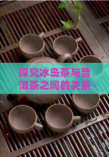 探究冰岛茶与普洱茶之间的关系及其独特之处