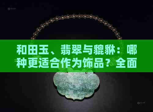 和田玉、翡翠与貔貅：哪种更适合作为饰品？全面比较与分析