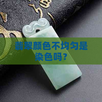 翡翠颜色不均匀是染色吗？