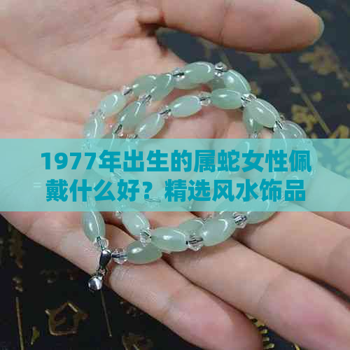 1977年出生的属蛇女性佩戴什么好？精选风水饰品指南