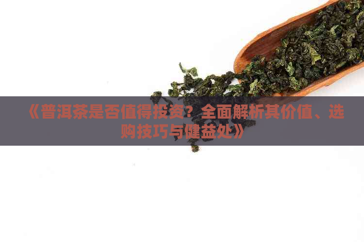 《普洱茶是否值得投资？全面解析其价值、选购技巧与健益处》