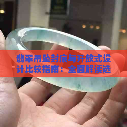 翡翠吊坠封底与开放式设计比较指南：全面解读选择策略