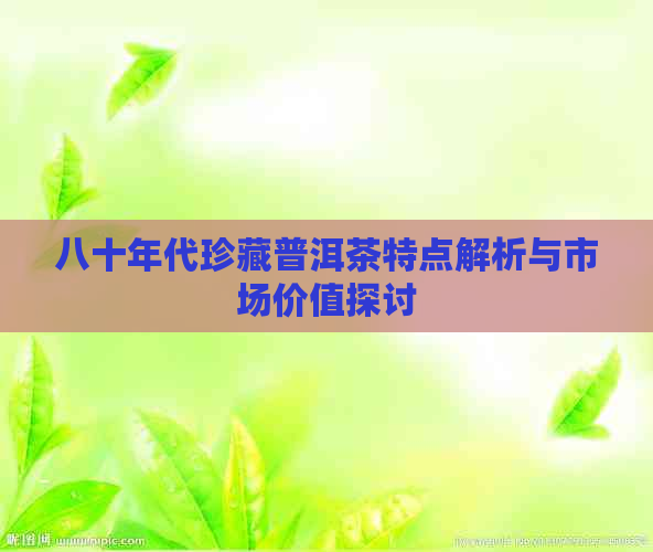 八十年代珍藏普洱茶特点解析与市场价值探讨