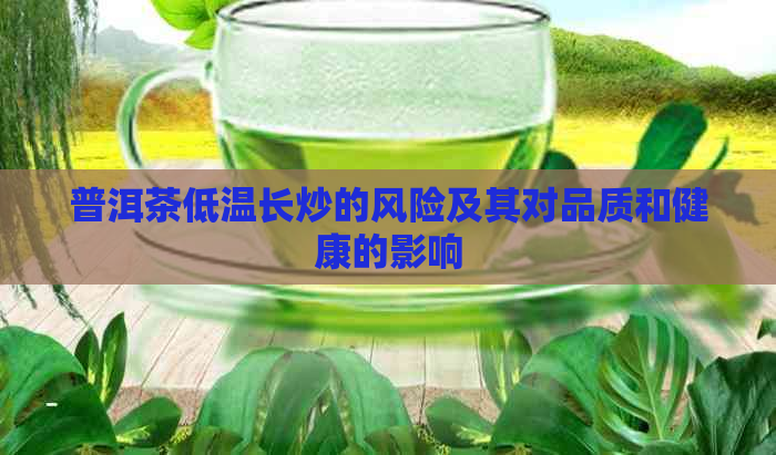 普洱茶低温长炒的风险及其对品质和健康的影响