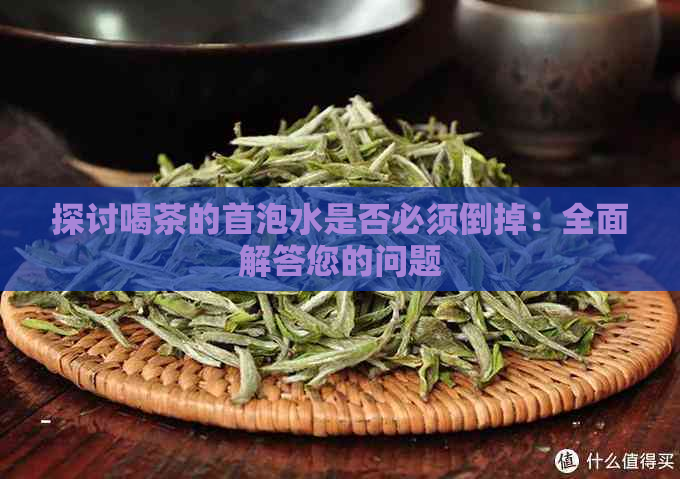 探讨喝茶的首泡水是否必须倒掉：全面解答您的问题