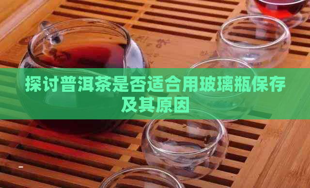 探讨普洱茶是否适合用玻璃瓶保存及其原因