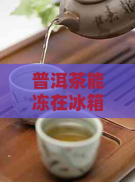 普洱茶能冻在冰箱里吗能放多久？