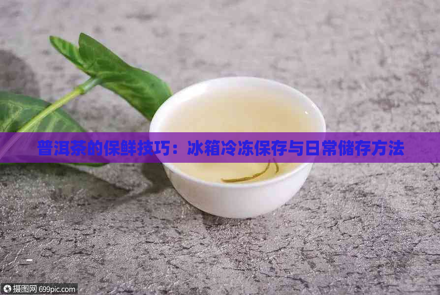 普洱茶的保鲜技巧：冰箱冷冻保存与日常储存方法