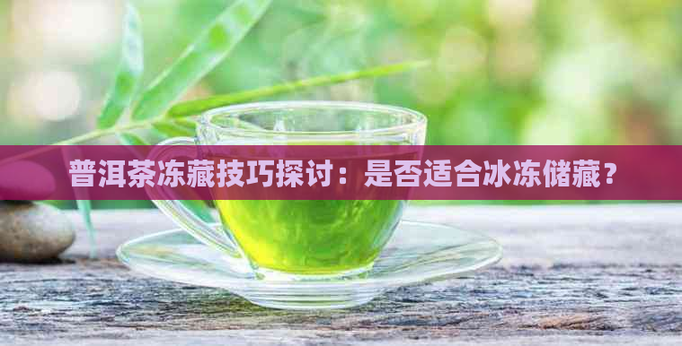 普洱茶冻藏技巧探讨：是否适合冰冻储藏？