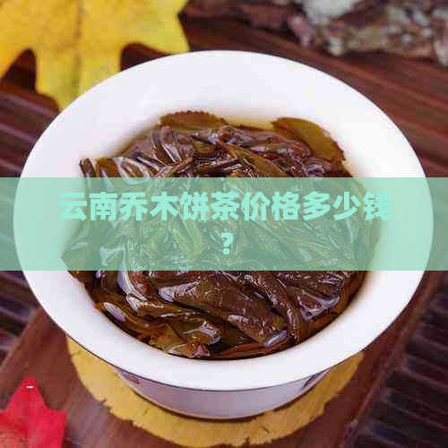 云南乔木饼茶价格多少钱？