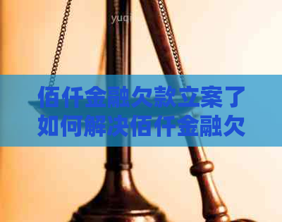 佰仟金融欠款立案了如何解决佰仟金融欠款问题