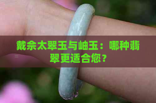 戴佘太翠玉与岫玉：哪种翡翠更适合您？