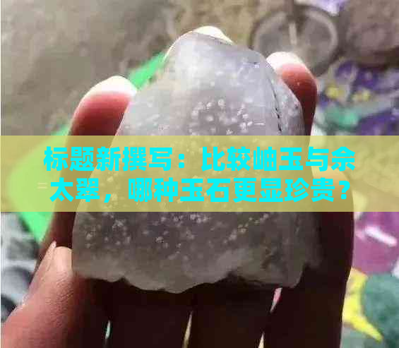 标题新撰写：比较岫玉与佘太翠，哪种玉石更显珍贵？