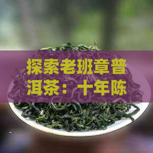 探索老班章普洱茶：十年陈化的品鉴与价值分析