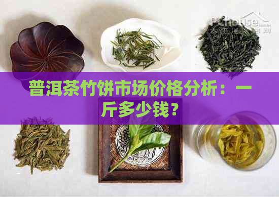 普洱茶竹饼市场价格分析：一斤多少钱？