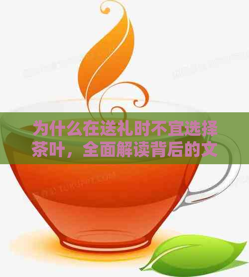 为什么在送礼时不宜选择茶叶，全面解读背后的文化与习俗