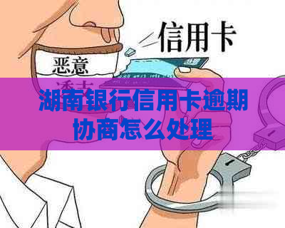 湖南银行信用卡逾期协商怎么处理