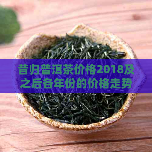 昔归普洱茶价格2018及之后各年份的价格走势分析