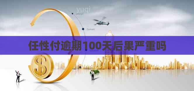 任性付逾期100天后果严重吗