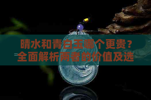 晴水和青白玉哪个更贵？全面解析两者的价值及选购技巧