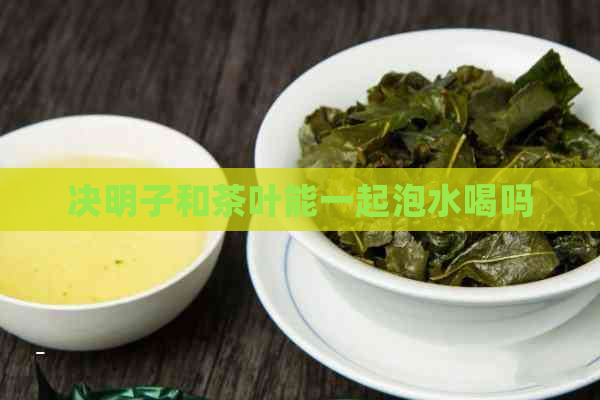 决明子和茶叶能一起泡水喝吗