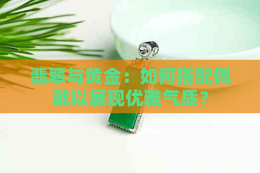 翡翠与黄金：如何搭配佩戴以展现优雅气质？