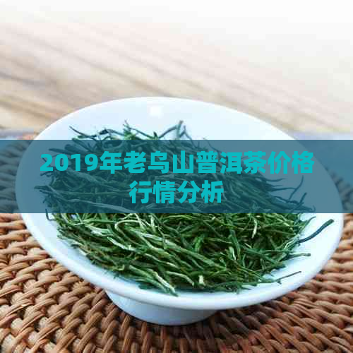 2019年老乌山普洱茶价格行情分析