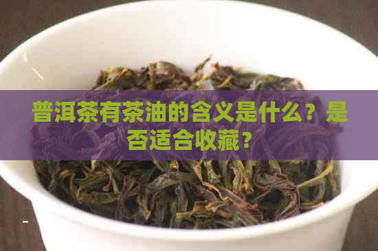 普洱茶有茶油的含义是什么？是否适合收藏？