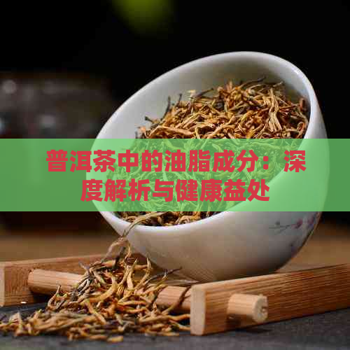 普洱茶中的油脂成分：深度解析与健康益处