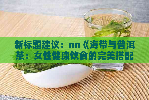 新标题建议：nn《海带与普洱茶：女性健康饮食的完美搭配指南》