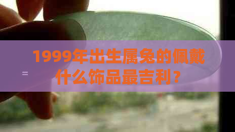 1999年出生属兔的佩戴什么饰品最吉利？