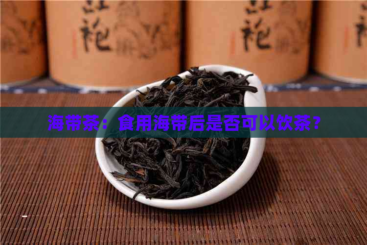 海带茶：食用海带后是否可以饮茶？