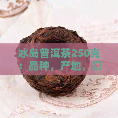 冰岛普洱茶250克：品种，产地，口感，功效与冲泡方法的全面解析