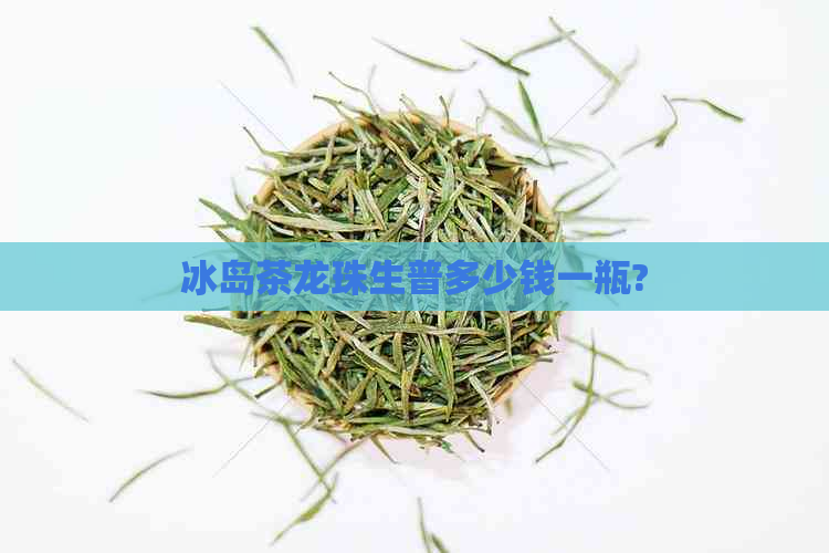 冰岛茶龙珠生普多少钱一瓶?