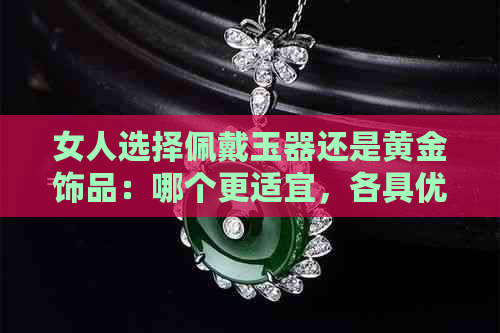 女人选择佩戴玉器还是黄金饰品：哪个更适宜，各具优势与风格解析