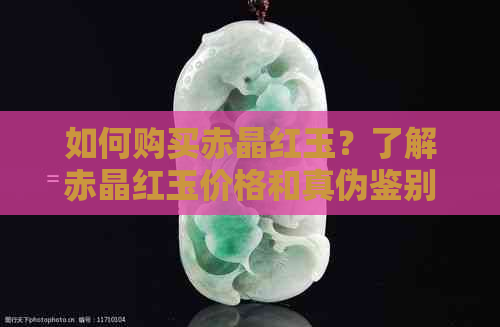 如何购买赤晶红玉？了解赤晶红玉价格和真伪鉴别方法