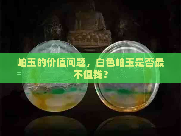 岫玉的价值问题，白色岫玉是否最不值钱？