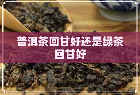 普洱茶回甘好还是绿茶回甘好