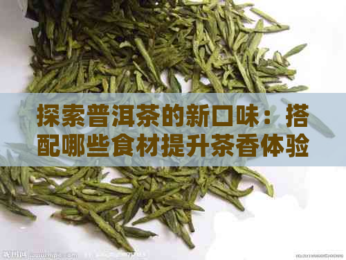 探索普洱茶的新口味：搭配哪些食材提升茶香体验