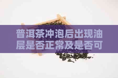 普洱茶冲泡后出现油层是否正常及是否可饮用