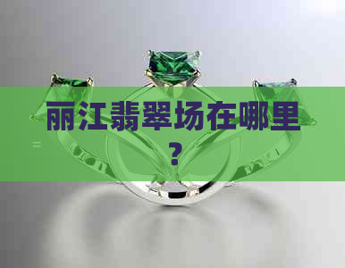 丽江翡翠场在哪里？