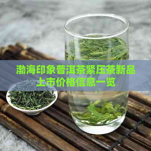 渤海印象普洱茶紧压茶新品上市价格信息一览