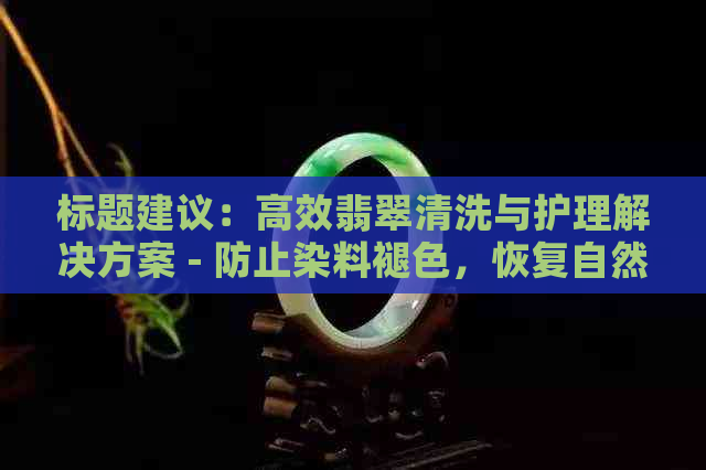 标题建议：高效翡翠清洗与护理解决方案 - 防止染料褪色，恢复自然色泽