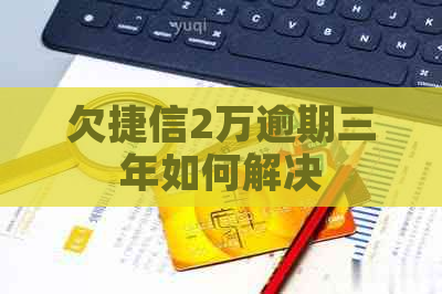 欠捷信2万逾期三年如何解决