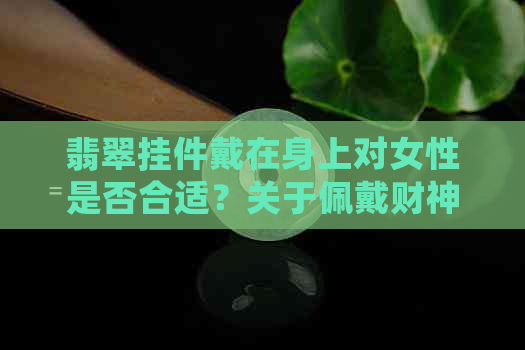 翡翠挂件戴在身上对女性是否合适？关于佩戴财神挂件的风水影响