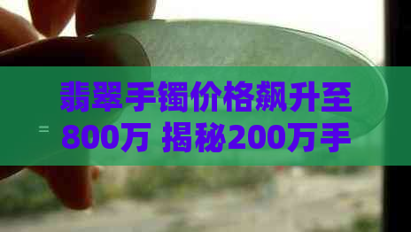 翡翠手镯价格飙升至800万 揭秘200万手镯的升值之旅