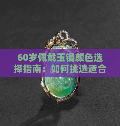 60岁佩戴玉镯颜色选择指南：如何挑选适合您的玉镯颜色