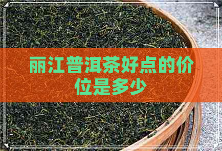 丽江普洱茶好点的价位是多少