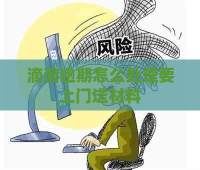 滴滴逾期怎么处理要上门送材料